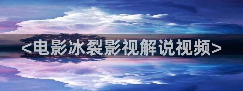 8090 新视觉：<电影冰裂影视解说视频>