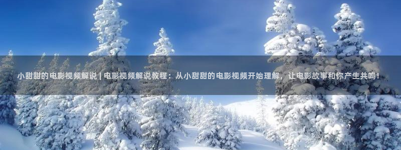 6080新视觉影院免费：小甜甜的电影视频解说 | 电影视频解说教程：从小甜甜的电影视频开始理解，让电影故事和你产生共鸣！