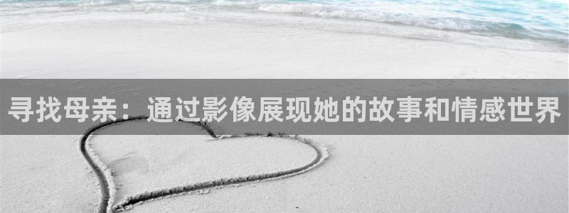 无敌马6080新视觉：寻找母亲：通过影像展现她的故事和情感世界