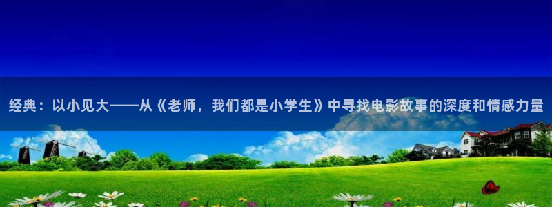 yy6080新视觉影院理论：经典：以小见大——从《老师，我们都是小学生》中寻找电影故事的深度和情感力量