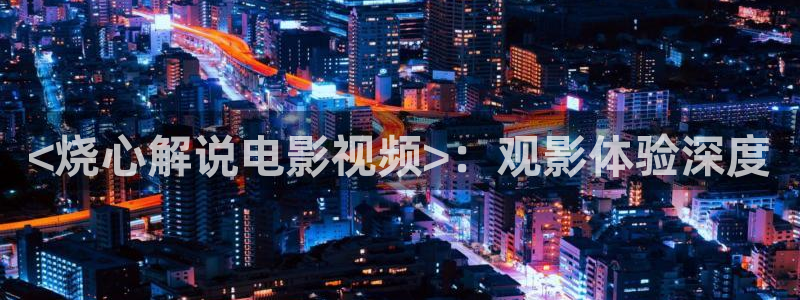 www.6080yy新视觉：<烧心解说电影视频>：观影体验深度