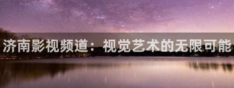 6080新视觉视频网站：济南影视频道：视觉艺术的无限可能