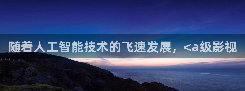 6080新视觉电影理论电视剧免费观看：随着人工智能技术的飞速发展，<a级影视